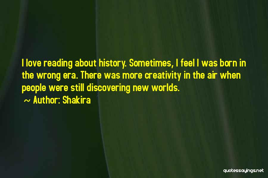 Shakira Quotes: I Love Reading About History. Sometimes, I Feel I Was Born In The Wrong Era. There Was More Creativity In