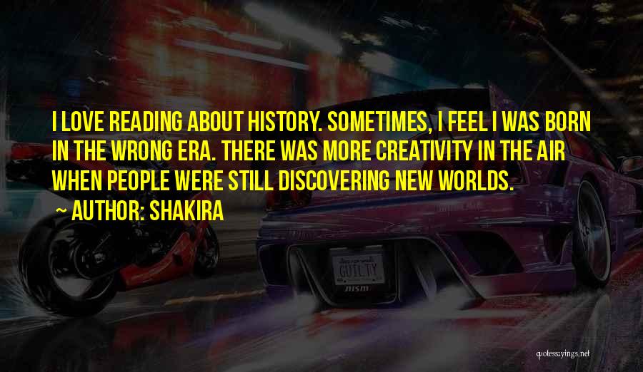 Shakira Quotes: I Love Reading About History. Sometimes, I Feel I Was Born In The Wrong Era. There Was More Creativity In