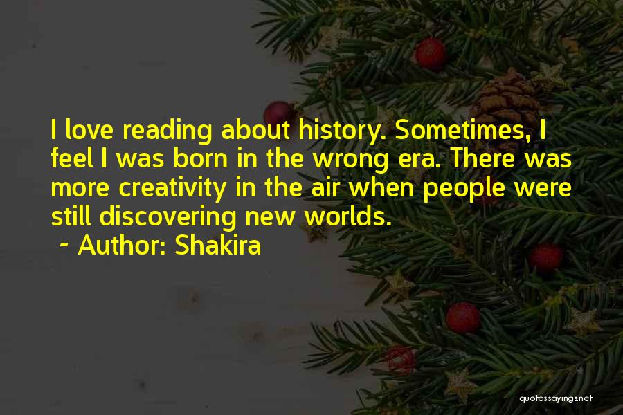 Shakira Quotes: I Love Reading About History. Sometimes, I Feel I Was Born In The Wrong Era. There Was More Creativity In