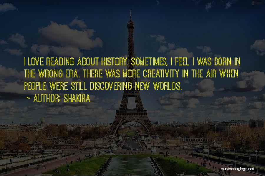 Shakira Quotes: I Love Reading About History. Sometimes, I Feel I Was Born In The Wrong Era. There Was More Creativity In