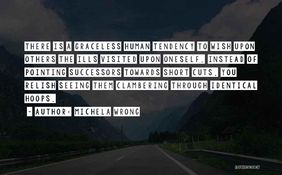 Michela Wrong Quotes: There Is A Graceless Human Tendency To Wish Upon Others The Ills Visited Upon Oneself. Instead Of Pointing Successors Towards