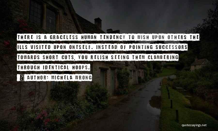 Michela Wrong Quotes: There Is A Graceless Human Tendency To Wish Upon Others The Ills Visited Upon Oneself. Instead Of Pointing Successors Towards