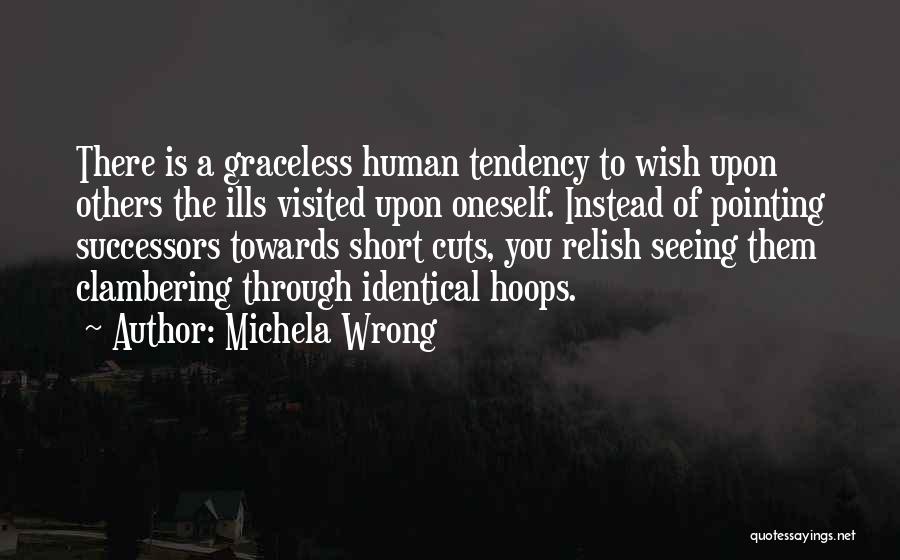 Michela Wrong Quotes: There Is A Graceless Human Tendency To Wish Upon Others The Ills Visited Upon Oneself. Instead Of Pointing Successors Towards