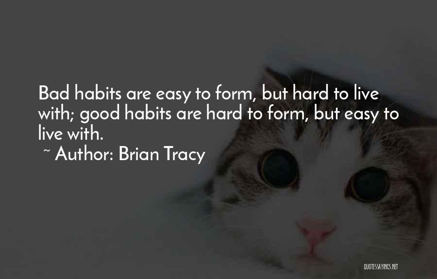 Brian Tracy Quotes: Bad Habits Are Easy To Form, But Hard To Live With; Good Habits Are Hard To Form, But Easy To