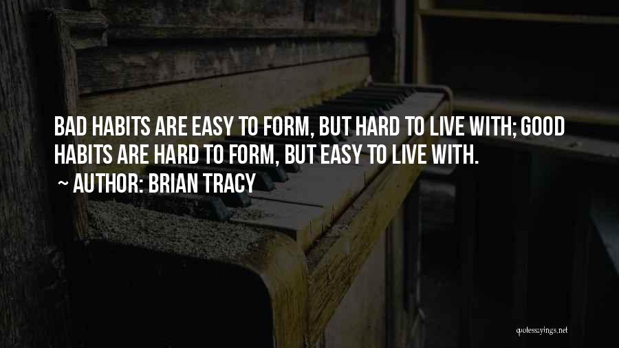 Brian Tracy Quotes: Bad Habits Are Easy To Form, But Hard To Live With; Good Habits Are Hard To Form, But Easy To