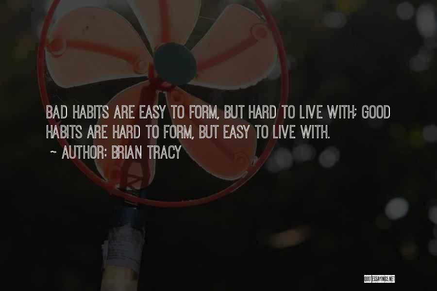 Brian Tracy Quotes: Bad Habits Are Easy To Form, But Hard To Live With; Good Habits Are Hard To Form, But Easy To