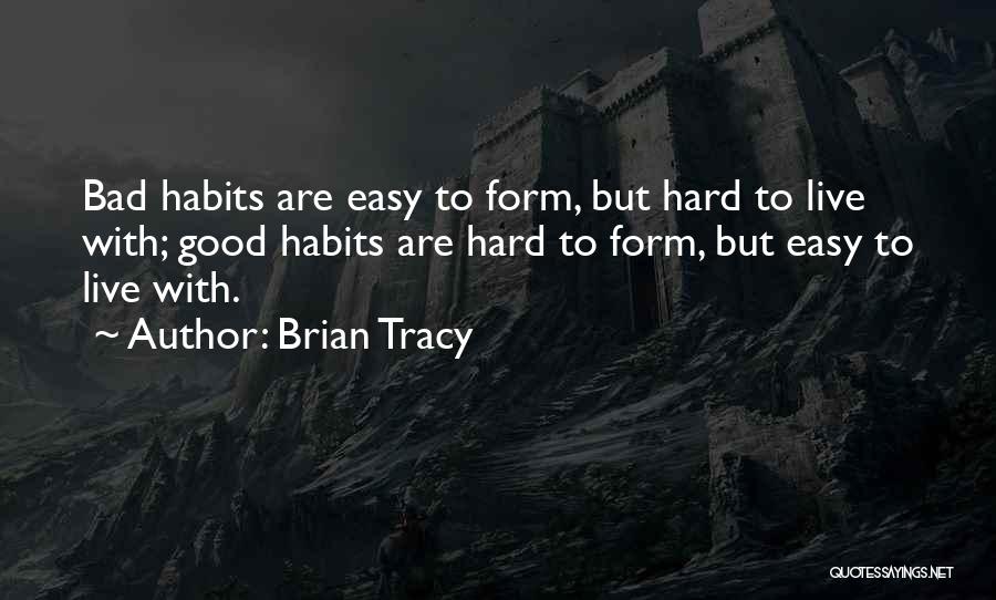 Brian Tracy Quotes: Bad Habits Are Easy To Form, But Hard To Live With; Good Habits Are Hard To Form, But Easy To