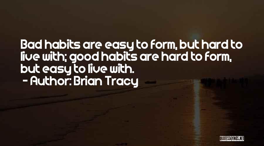 Brian Tracy Quotes: Bad Habits Are Easy To Form, But Hard To Live With; Good Habits Are Hard To Form, But Easy To