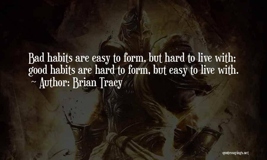 Brian Tracy Quotes: Bad Habits Are Easy To Form, But Hard To Live With; Good Habits Are Hard To Form, But Easy To