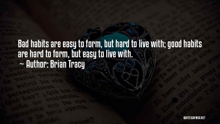 Brian Tracy Quotes: Bad Habits Are Easy To Form, But Hard To Live With; Good Habits Are Hard To Form, But Easy To