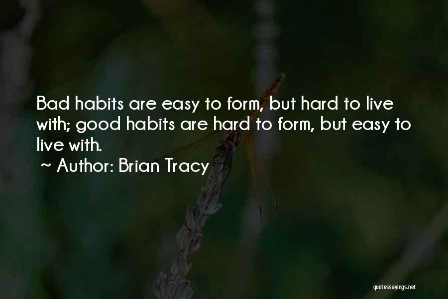 Brian Tracy Quotes: Bad Habits Are Easy To Form, But Hard To Live With; Good Habits Are Hard To Form, But Easy To