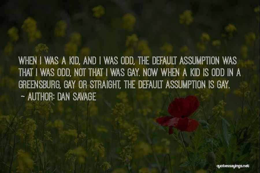Dan Savage Quotes: When I Was A Kid, And I Was Odd, The Default Assumption Was That I Was Odd, Not That I