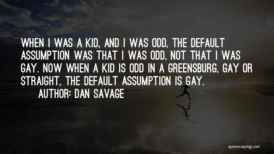 Dan Savage Quotes: When I Was A Kid, And I Was Odd, The Default Assumption Was That I Was Odd, Not That I