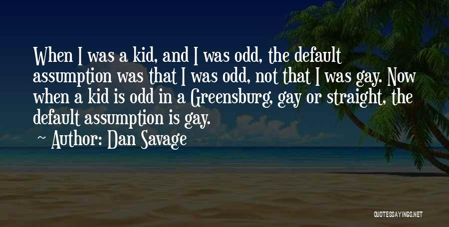 Dan Savage Quotes: When I Was A Kid, And I Was Odd, The Default Assumption Was That I Was Odd, Not That I