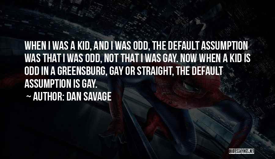 Dan Savage Quotes: When I Was A Kid, And I Was Odd, The Default Assumption Was That I Was Odd, Not That I