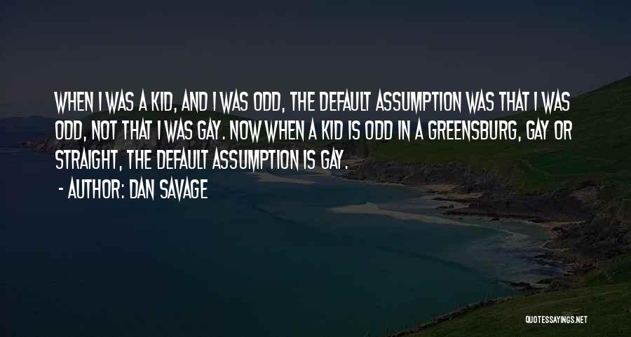 Dan Savage Quotes: When I Was A Kid, And I Was Odd, The Default Assumption Was That I Was Odd, Not That I
