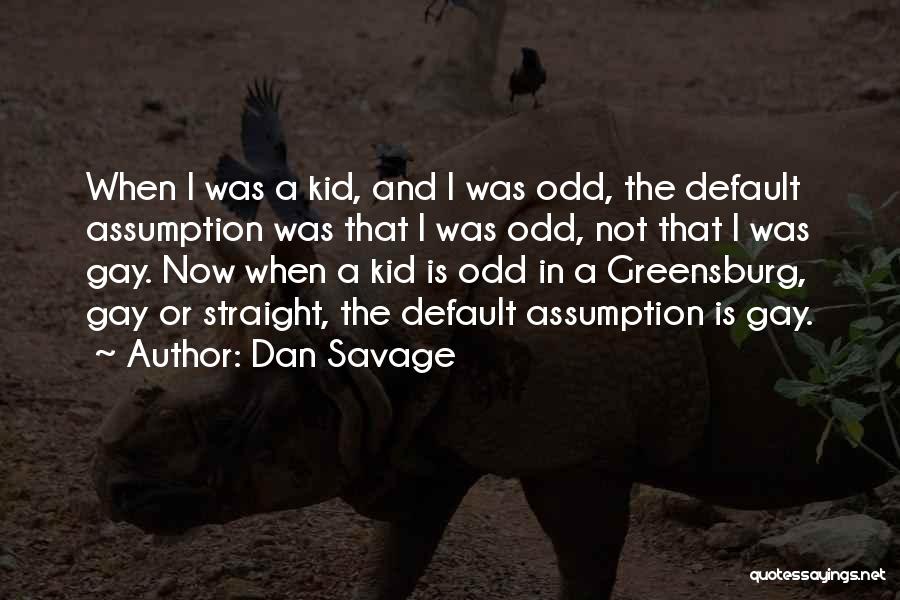 Dan Savage Quotes: When I Was A Kid, And I Was Odd, The Default Assumption Was That I Was Odd, Not That I
