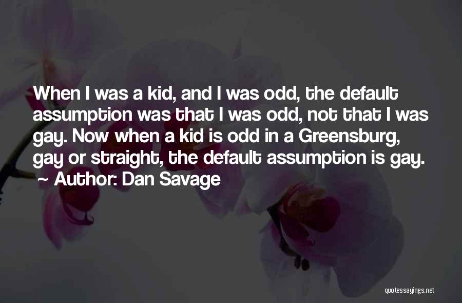 Dan Savage Quotes: When I Was A Kid, And I Was Odd, The Default Assumption Was That I Was Odd, Not That I