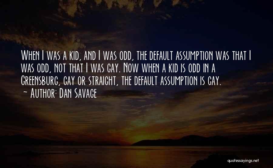 Dan Savage Quotes: When I Was A Kid, And I Was Odd, The Default Assumption Was That I Was Odd, Not That I