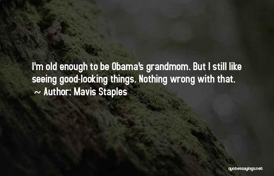 Mavis Staples Quotes: I'm Old Enough To Be Obama's Grandmom. But I Still Like Seeing Good-looking Things. Nothing Wrong With That.