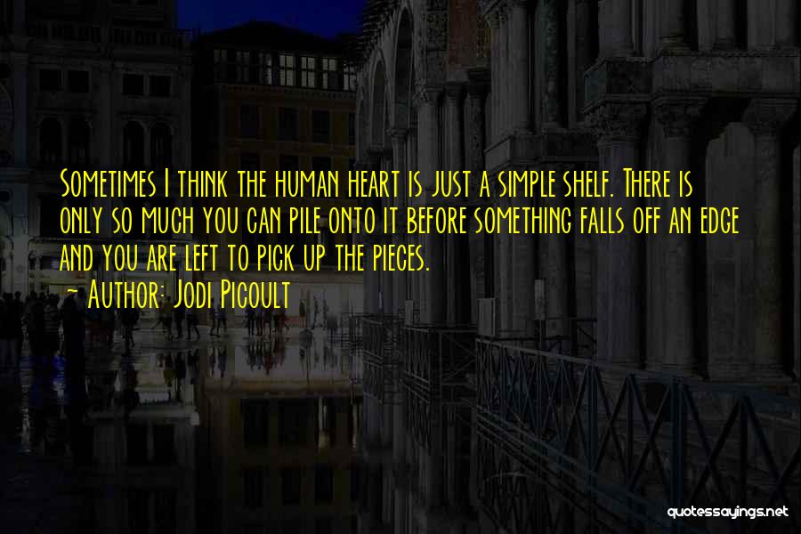 Jodi Picoult Quotes: Sometimes I Think The Human Heart Is Just A Simple Shelf. There Is Only So Much You Can Pile Onto