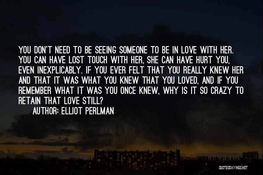 Elliot Perlman Quotes: You Don't Need To Be Seeing Someone To Be In Love With Her. You Can Have Lost Touch With Her,