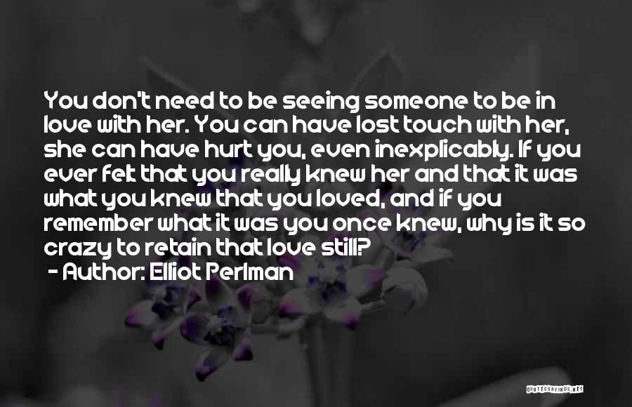 Elliot Perlman Quotes: You Don't Need To Be Seeing Someone To Be In Love With Her. You Can Have Lost Touch With Her,