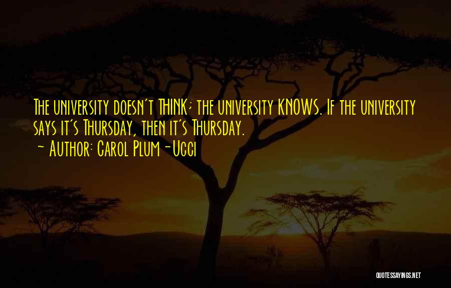 Carol Plum-Ucci Quotes: The University Doesn't Think; The University Knows. If The University Says It's Thursday, Then It's Thursday.