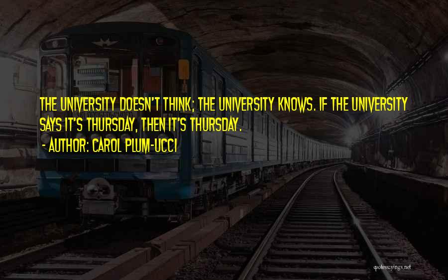 Carol Plum-Ucci Quotes: The University Doesn't Think; The University Knows. If The University Says It's Thursday, Then It's Thursday.