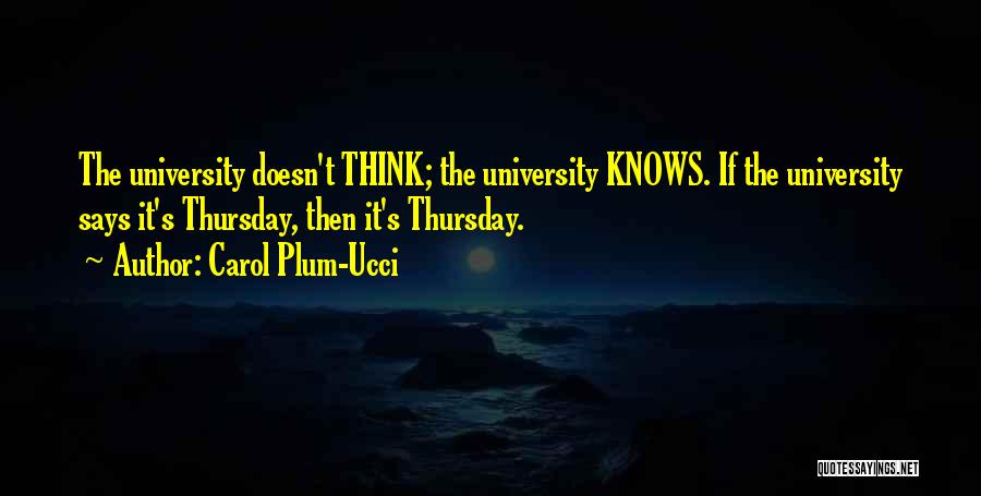 Carol Plum-Ucci Quotes: The University Doesn't Think; The University Knows. If The University Says It's Thursday, Then It's Thursday.