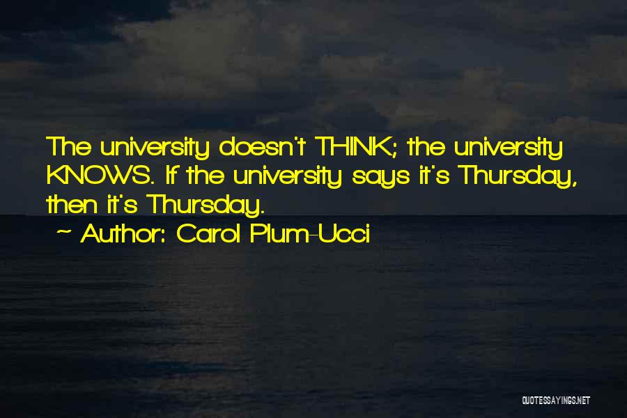 Carol Plum-Ucci Quotes: The University Doesn't Think; The University Knows. If The University Says It's Thursday, Then It's Thursday.