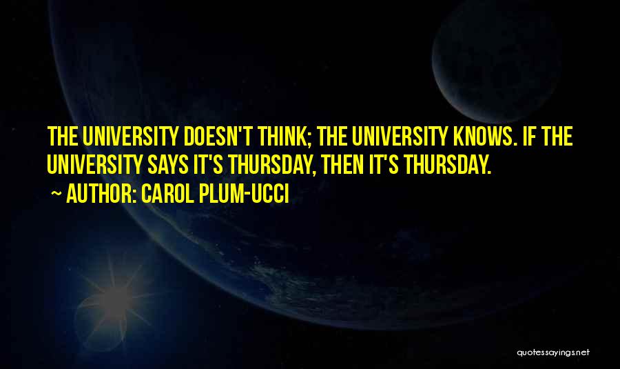 Carol Plum-Ucci Quotes: The University Doesn't Think; The University Knows. If The University Says It's Thursday, Then It's Thursday.