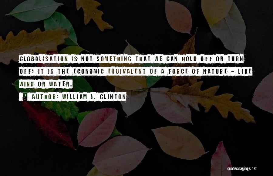 William J. Clinton Quotes: Globalisation Is Not Something That We Can Hold Off Or Turn Off: It Is The Economic Equivalent Of A Force