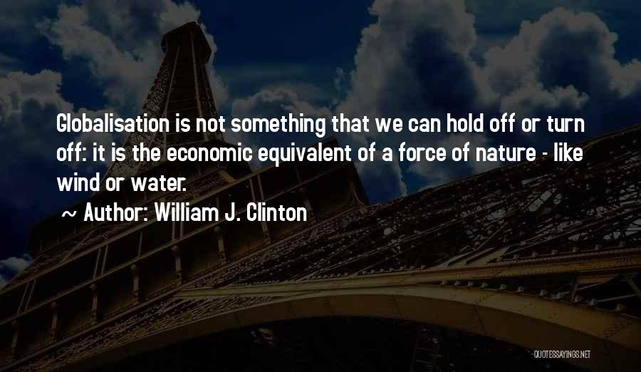 William J. Clinton Quotes: Globalisation Is Not Something That We Can Hold Off Or Turn Off: It Is The Economic Equivalent Of A Force