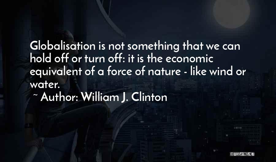 William J. Clinton Quotes: Globalisation Is Not Something That We Can Hold Off Or Turn Off: It Is The Economic Equivalent Of A Force