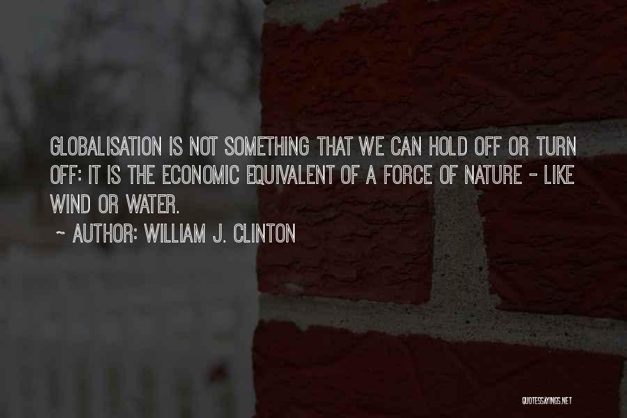 William J. Clinton Quotes: Globalisation Is Not Something That We Can Hold Off Or Turn Off: It Is The Economic Equivalent Of A Force