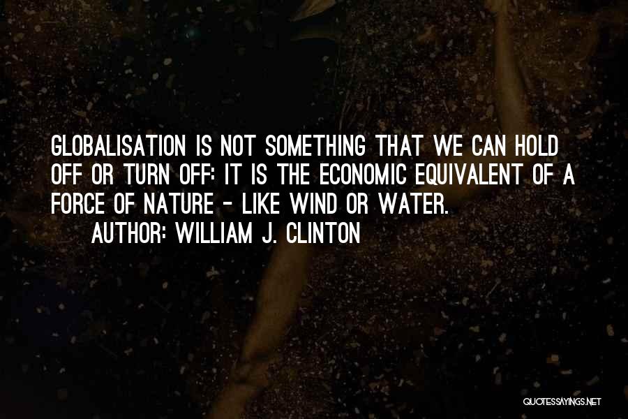 William J. Clinton Quotes: Globalisation Is Not Something That We Can Hold Off Or Turn Off: It Is The Economic Equivalent Of A Force