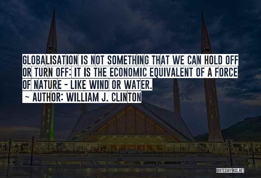 William J. Clinton Quotes: Globalisation Is Not Something That We Can Hold Off Or Turn Off: It Is The Economic Equivalent Of A Force