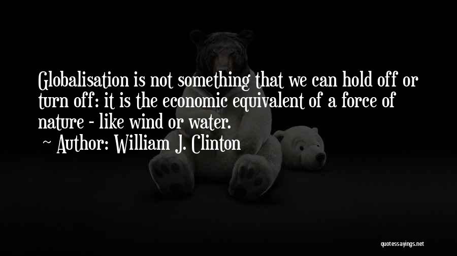 William J. Clinton Quotes: Globalisation Is Not Something That We Can Hold Off Or Turn Off: It Is The Economic Equivalent Of A Force