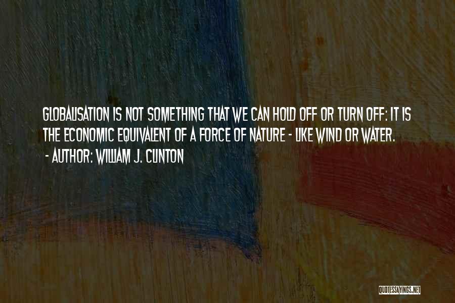 William J. Clinton Quotes: Globalisation Is Not Something That We Can Hold Off Or Turn Off: It Is The Economic Equivalent Of A Force