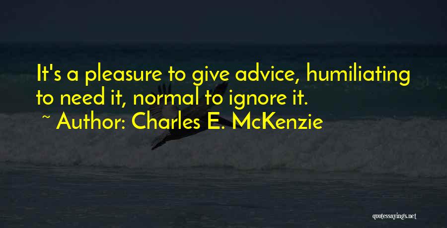 Charles E. McKenzie Quotes: It's A Pleasure To Give Advice, Humiliating To Need It, Normal To Ignore It.