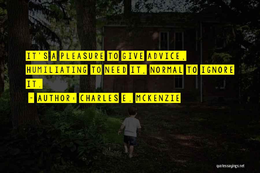 Charles E. McKenzie Quotes: It's A Pleasure To Give Advice, Humiliating To Need It, Normal To Ignore It.