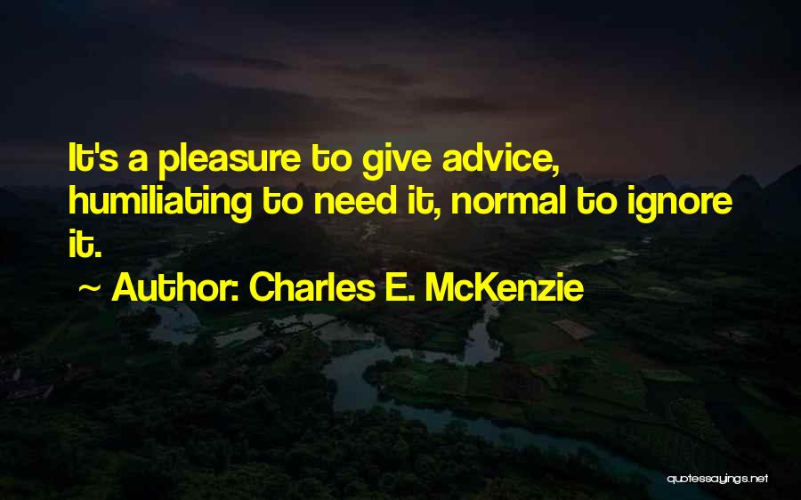 Charles E. McKenzie Quotes: It's A Pleasure To Give Advice, Humiliating To Need It, Normal To Ignore It.