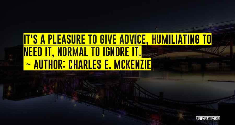Charles E. McKenzie Quotes: It's A Pleasure To Give Advice, Humiliating To Need It, Normal To Ignore It.