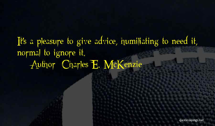 Charles E. McKenzie Quotes: It's A Pleasure To Give Advice, Humiliating To Need It, Normal To Ignore It.