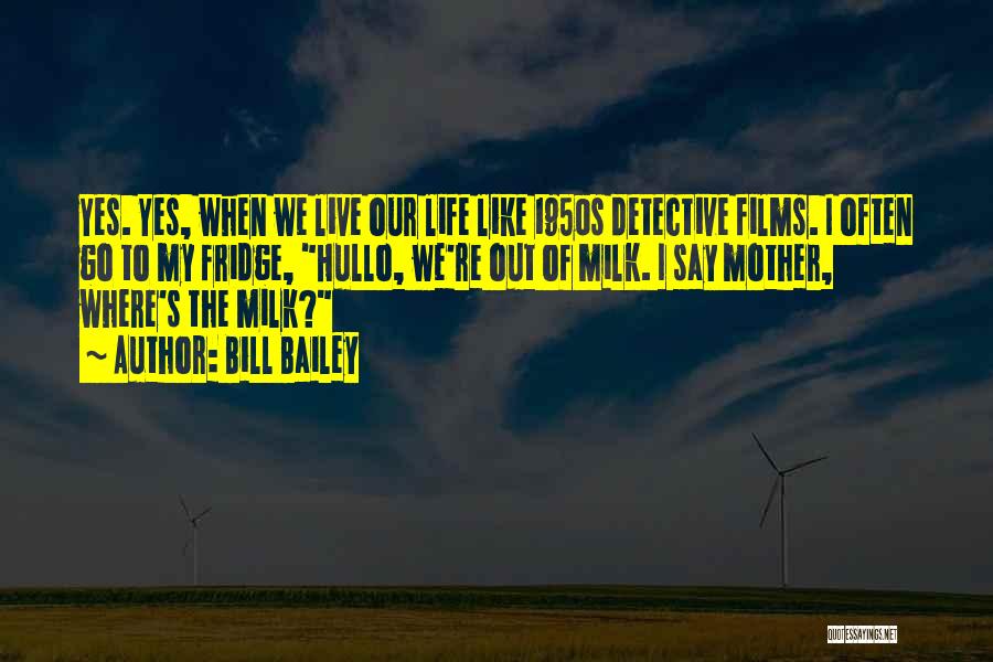 Bill Bailey Quotes: Yes. Yes, When We Live Our Life Like 1950s Detective Films. I Often Go To My Fridge, Hullo, We're Out