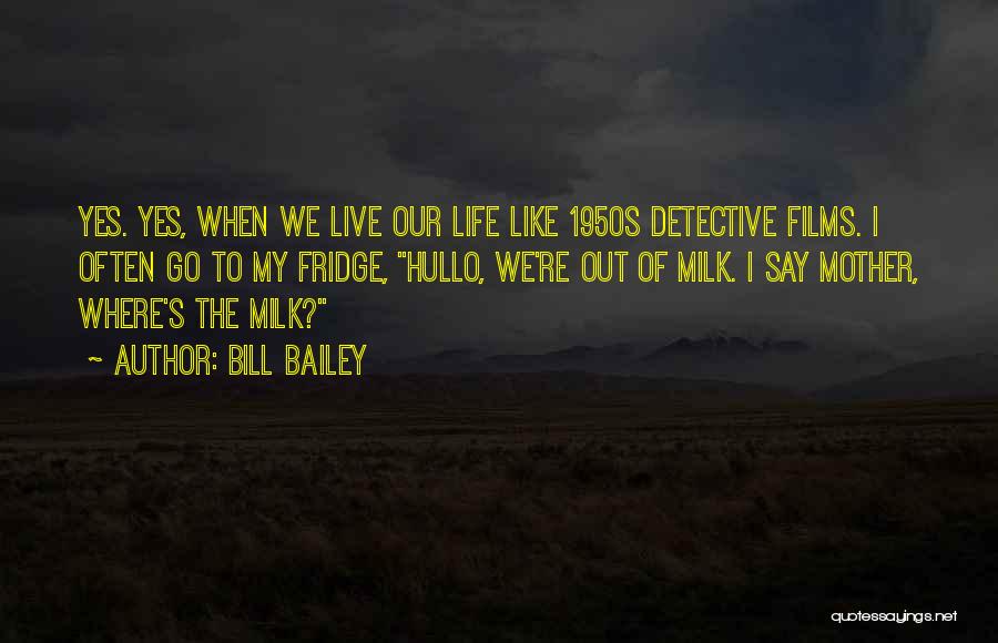 Bill Bailey Quotes: Yes. Yes, When We Live Our Life Like 1950s Detective Films. I Often Go To My Fridge, Hullo, We're Out