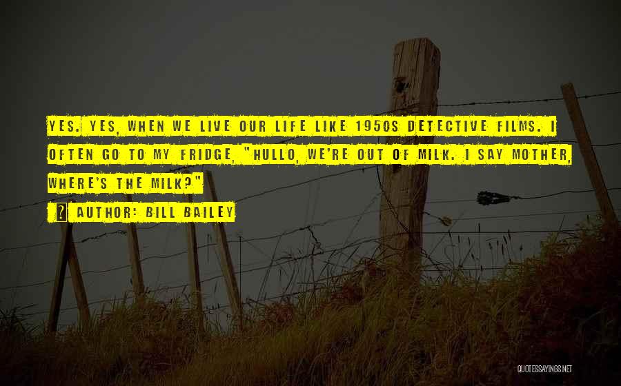 Bill Bailey Quotes: Yes. Yes, When We Live Our Life Like 1950s Detective Films. I Often Go To My Fridge, Hullo, We're Out