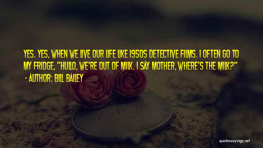 Bill Bailey Quotes: Yes. Yes, When We Live Our Life Like 1950s Detective Films. I Often Go To My Fridge, Hullo, We're Out