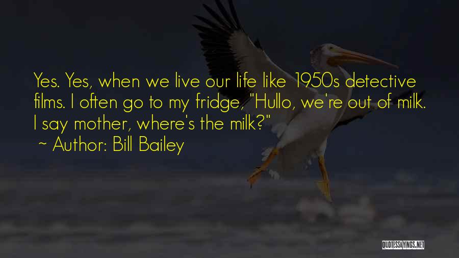Bill Bailey Quotes: Yes. Yes, When We Live Our Life Like 1950s Detective Films. I Often Go To My Fridge, Hullo, We're Out
